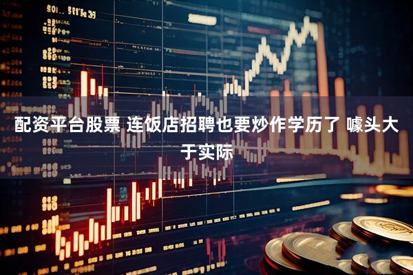 配资平台股票 连饭店招聘也要炒作学历了 噱头大于实际