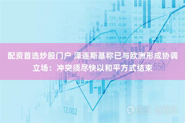 配资首选炒股门户 泽连斯基称已与欧洲形成协调立场：冲突须尽快以和平方式结束