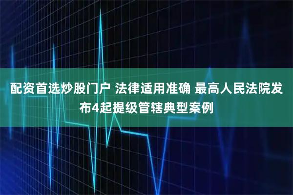 配资首选炒股门户 法律适用准确 最高人民法院发布4起提级管辖典型案例