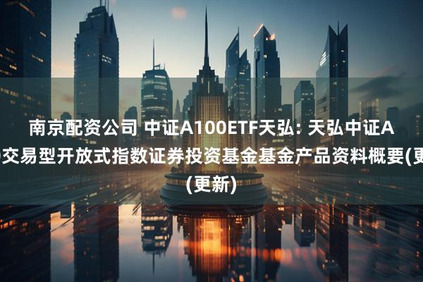 南京配资公司 中证A100ETF天弘: 天弘中证A100交易型开放式指数证券投资基金基金产品资料概要(更新)