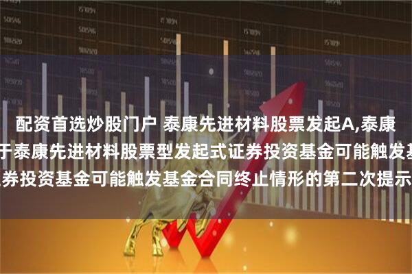 配资首选炒股门户 泰康先进材料股票发起A,泰康先进材料股票发起C: 关于泰康先进材料股票型发起式证券投资基金可能触发基金合同终止情形的第二次提示性公告