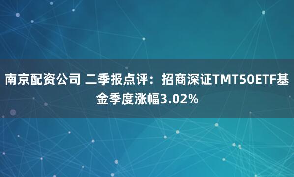 南京配资公司 二季报点评：招商深证TMT50ETF基金季度涨幅3.02%