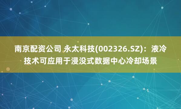 南京配资公司 永太科技(002326.SZ)：液冷技术可应用于浸没式数据中心冷却场景