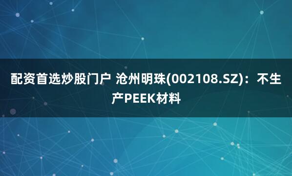 配资首选炒股门户 沧州明珠(002108.SZ)：不生产PEEK材料