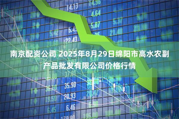 南京配资公司 2025年8月29日绵阳市高水农副产品批发有限公司价格行情