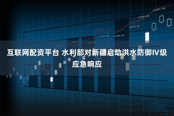 互联网配资平台 水利部对新疆启动洪水防御Ⅳ级应急响应