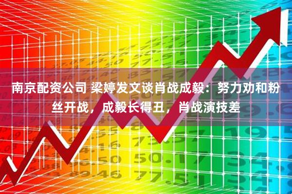 南京配资公司 梁婷发文谈肖战成毅：努力劝和粉丝开战，成毅长得丑，肖战演技差