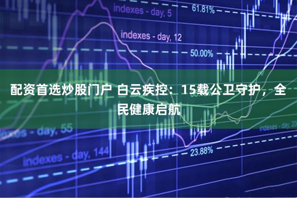 配资首选炒股门户 白云疾控：15载公卫守护，全民健康启航