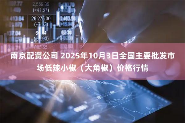南京配资公司 2025年10月3日全国主要批发市场低辣小椒（大角椒）价格行情