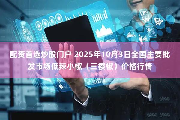 配资首选炒股门户 2025年10月3日全国主要批发市场低辣小椒（三樱椒）价格行情