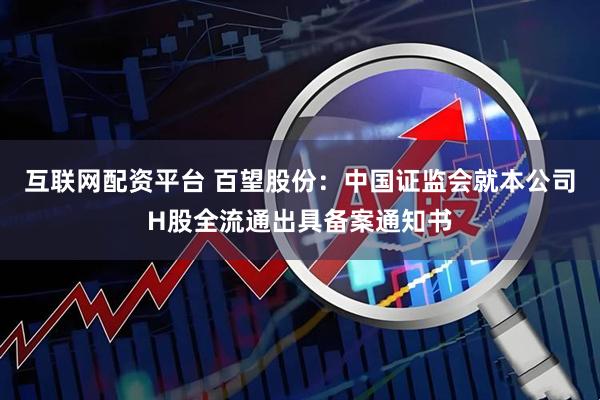 互联网配资平台 百望股份:中国证监会就本公司H股全流通出具备案通知书