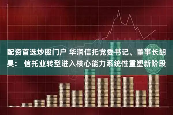 配资首选炒股门户 华润信托党委书记、董事长胡昊： 信托业转型进入核心能力系统性重塑新阶段