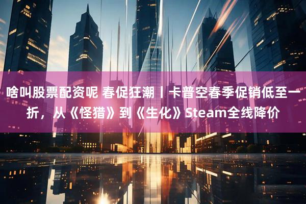 啥叫股票配资呢 春促狂潮丨卡普空春季促销低至一折，从《怪猎》到《生化》Steam全线降价