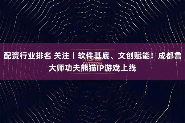 配资行业排名 关注丨软件基底、文创赋能!成都鲁大师功夫熊猫IP游戏上线