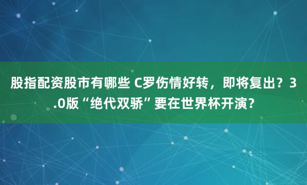 股指配资股市有哪些 C罗伤情好转，即将复出？3.0版“绝代双骄”要在世界杯开演？