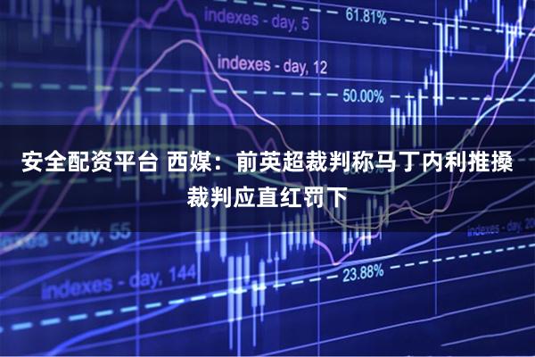 安全配资平台 西媒：前英超裁判称马丁内利推搡裁判应直红罚下