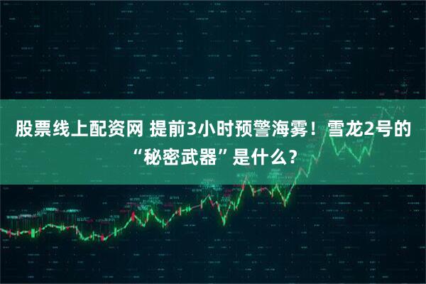 股票线上配资网 提前3小时预警海雾！雪龙2号的“秘密武器”是什么？