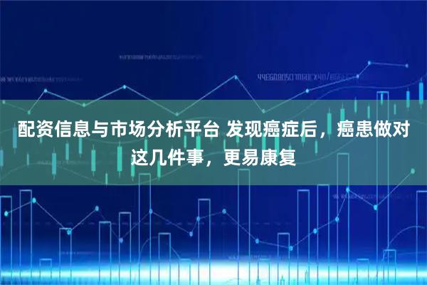 配资信息与市场分析平台 发现癌症后，癌患做对这几件事，更易康复