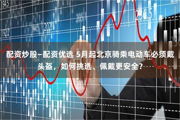 配资炒股—配资优选 5月起北京骑乘电动车必须戴头盔，如何挑选、佩戴更安全？