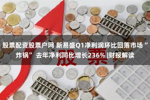 股票配资股票户网 新易盛Q1净利润环比回落市场“炸锅” 去年净利同比增长236% |财报解读