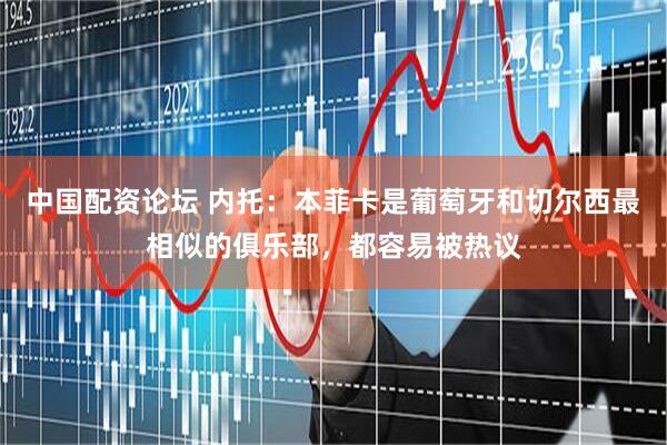 中国配资论坛 内托：本菲卡是葡萄牙和切尔西最相似的俱乐部，都容易被热议