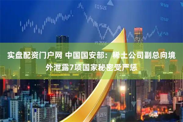 实盘配资门户网 中国国安部：稀土公司副总向境外泄露7项国家秘密受严惩