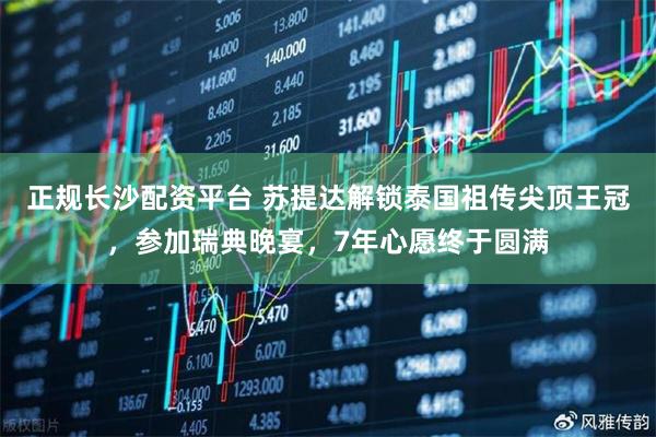 正规长沙配资平台 苏提达解锁泰国祖传尖顶王冠，参加瑞典晚宴，7年心愿终于圆满