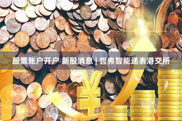 股票账户开户 新股消息 | 哲弗智能递表港交所
