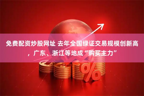 免费配资炒股网址 去年全国绿证交易规模创新高，广东、浙江等地成“购买主力”