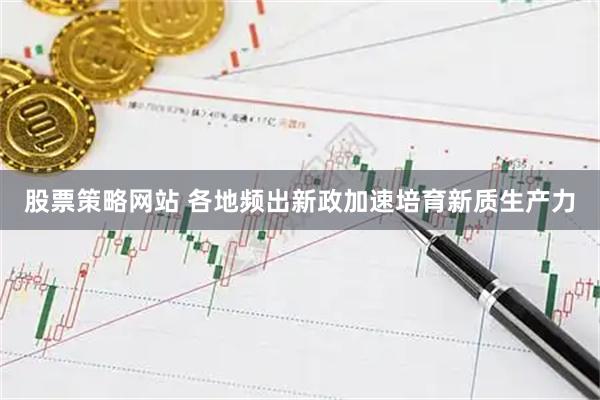 股票策略网站 各地频出新政加速培育新质生产力