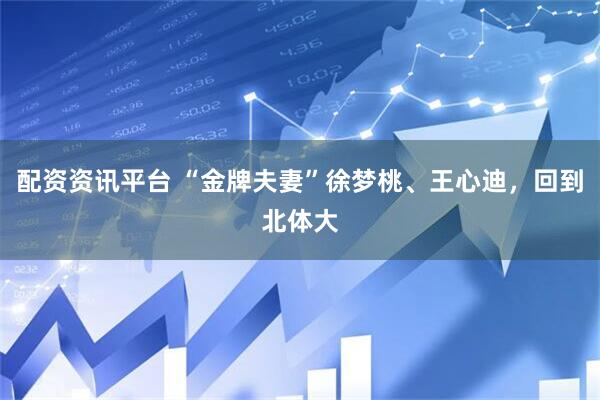 配资资讯平台 “金牌夫妻”徐梦桃、王心迪，回到北体大